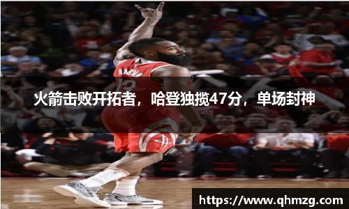 火箭击败开拓者，哈登独揽47分，单场封神