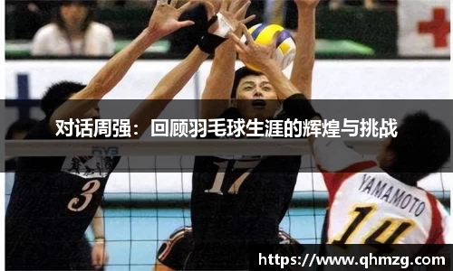 对话周强：回顾羽毛球生涯的辉煌与挑战