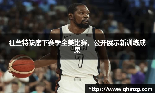 杜兰特缺席下赛季全美比赛，公开展示新训练成果