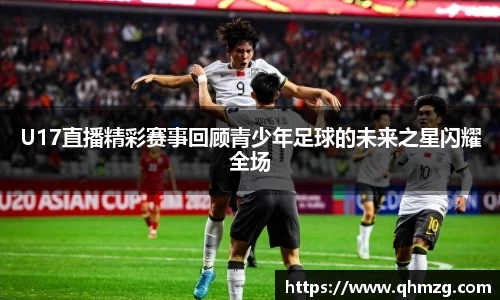 U17直播精彩赛事回顾青少年足球的未来之星闪耀全场