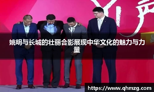 姚明与长城的壮丽合影展现中华文化的魅力与力量