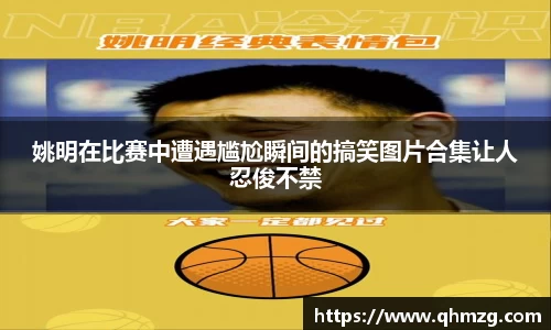 姚明在比赛中遭遇尴尬瞬间的搞笑图片合集让人忍俊不禁