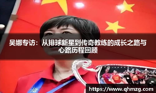 吴娜专访：从排球新星到传奇教练的成长之路与心路历程回顾
