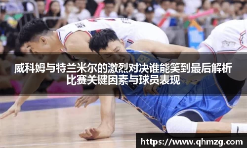 威科姆与特兰米尔的激烈对决谁能笑到最后解析比赛关键因素与球员表现