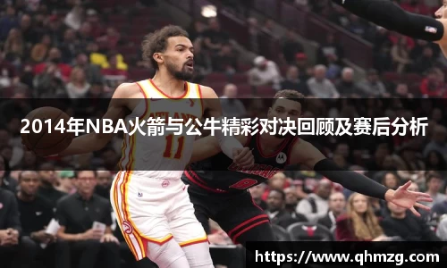 2014年NBA火箭与公牛精彩对决回顾及赛后分析
