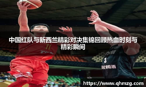 中国红队与新西兰精彩对决集锦回顾热血时刻与精彩瞬间