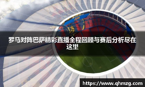 罗马对阵巴萨精彩直播全程回顾与赛后分析尽在这里
