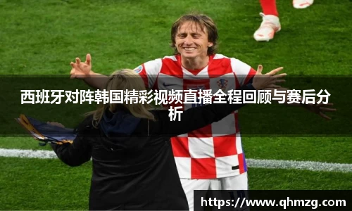 西班牙对阵韩国精彩视频直播全程回顾与赛后分析