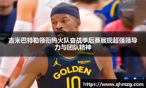 吉米巴特勒领衔热火队奋战季后赛展现超强领导力与团队精神