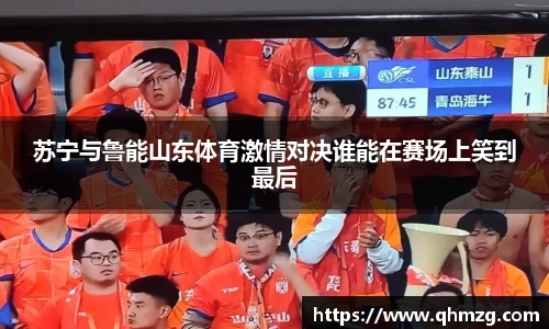 苏宁与鲁能山东体育激情对决谁能在赛场上笑到最后