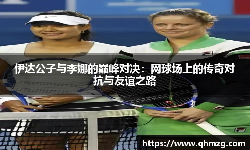 伊达公子与李娜的巅峰对决：网球场上的传奇对抗与友谊之路
