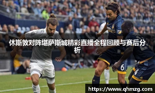 休斯敦对阵堪萨斯城精彩直播全程回顾与赛后分析