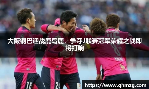 大阪钢巴迎战鹿岛鹿，争夺J联赛冠军荣耀之战即将打响