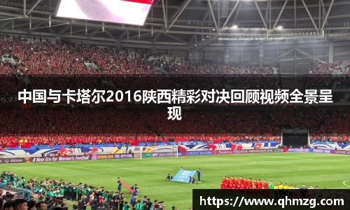 中国与卡塔尔2016陕西精彩对决回顾视频全景呈现