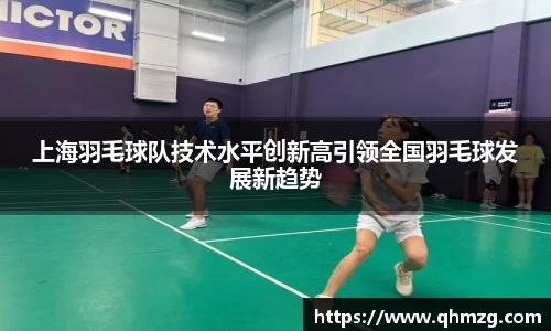 上海羽毛球队技术水平创新高引领全国羽毛球发展新趋势