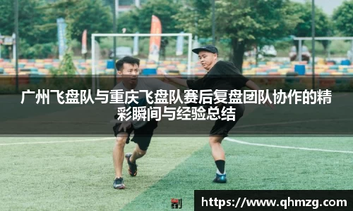 广州飞盘队与重庆飞盘队赛后复盘团队协作的精彩瞬间与经验总结