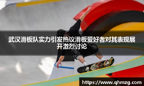 武汉滑板队实力引发热议滑板爱好者对其表现展开激烈讨论