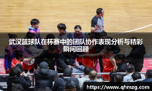武汉篮球队在杯赛中的团队协作表现分析与精彩瞬间回顾