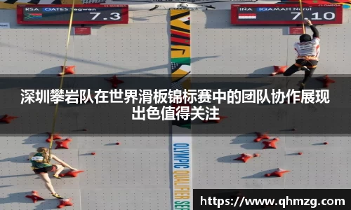 深圳攀岩队在世界滑板锦标赛中的团队协作展现出色值得关注