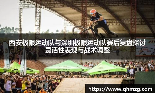 西安极限运动队与深圳极限运动队赛后复盘探讨灵活性表现与战术调整