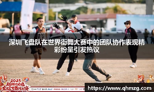 深圳飞盘队在世界街舞大赛中的团队协作表现精彩纷呈引发热议