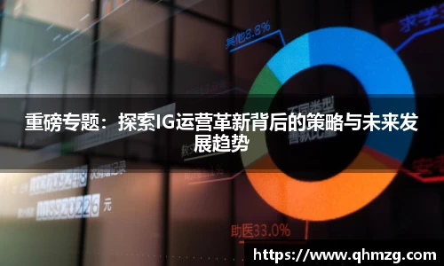 重磅专题：探索IG运营革新背后的策略与未来发展趋势
